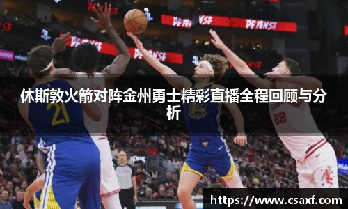 休斯敦火箭对阵金州勇士精彩直播全程回顾与分析